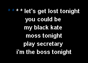 'k i' 1' 1k let's get lost tonight
you could be
my black kate

moss tonight
play secretary
i'm the boss tonight