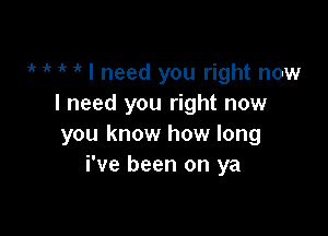 1k 1 1 1' I need you right now
I need you right now

you know how long
i've been on ya