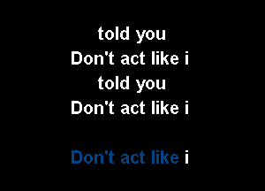 told you
Don't act like i
told you

Don't act like i

Don't act like i