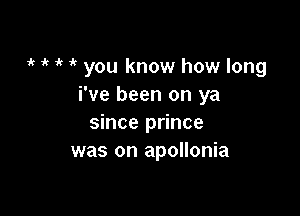 1 1k 1 1' you know how long
i've been on ya

since prince
was on apollonia