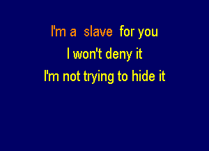 I'm a slave for you
I won't deny it

I'm not trying to hide it