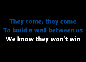 They come, they come
To build a wall between us

We know they won't win