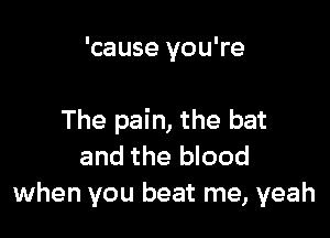 'cause you're

The pain, the bat

and the blood
when you beat me, yeah