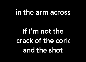 in the arm across

If I'm not the
crack of the cork
and the shot