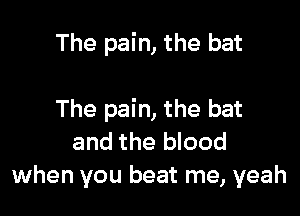 The pain, the bet

The pain, the bat

and the blood
when you beat me, yeah