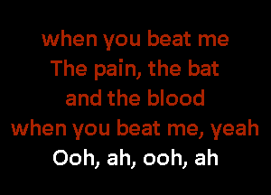 when you beat me
The pain, the bat
and the blood
when you beat me, yeah
Ooh, ah, ooh, ah