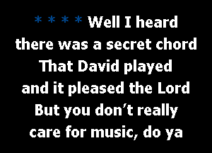 1k 1k 1k it Well I heard
there was a secret chord
That David played
and it pleased the Lord
But you don't really
care for music, do ya