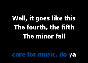 Well, it goes like this
The fourth, the fifth

The minor fall

care for music, do ya
