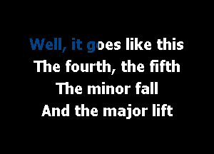 Well, it goes like this
The fourth, the fifth

The minor fall
And the major lift