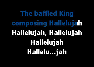 The baffled King
composing Hallelujah
Hallelujah, Hallelujah

Hallelujah
Hallelu...jah