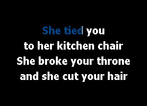 She tied you
to her kitchen chair

She broke your throne
and she cut your hair