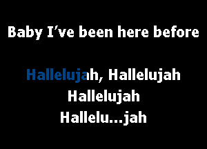 Baby I've been here before

Hallelujah, Hallelujah
Hallelujah
Hallelu...jah