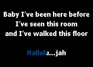 Baby I've been here before
I've seen this room
and I've walked this floor

Hallelu...jah
