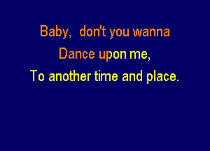 Baby, don't you wanna
Dance upon me,

To another time and place.