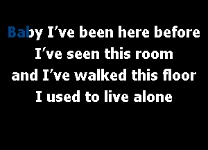 Baby I've been here before
I've seen this room
and I've walked this floor
I used to live alone