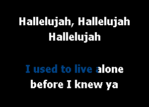 Hallelujah, Hallelujah
Hallelujah

I used to live alone
before I knew ya