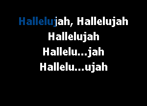 Hallelujah, Hallelujah
Hallelujah
Hallelu...jah

Hallelu...ujah