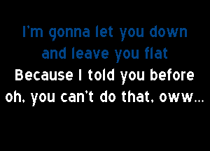 I'm gonna let you down
and leave you flat

Because I told you before
oh. you can't do that. oww...