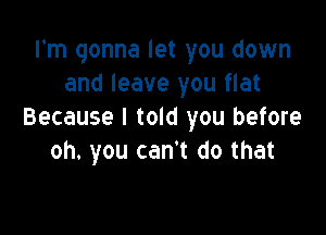 I'm gonna let you down
and leave you flat

Because I told you before
oh. you can't do that