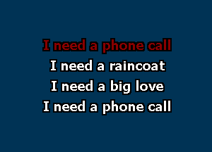 I need a raincoat

I need a big love

I need a phone call