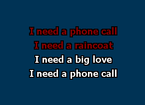 I need a big love
I need a phone call