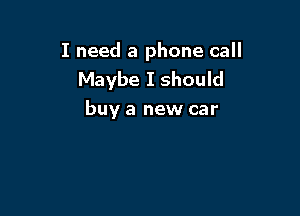 I need a phone call
Maybe I should

buy a new car