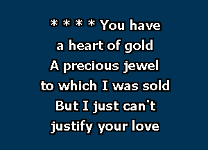 )k )k )k )k You have

a heart of gold

A precious jewel
to which I was sold
But I just can't
justify your love