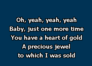 Oh, yeah, yeah, yeah
Baby, just one more time
You have a heart of gold

A precious jewel
to which I was sold