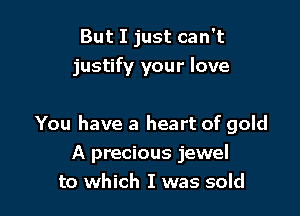 But I just can't
justify your love

You have a heart of gold
A precious jewel
to which I was sold