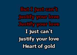 I just can't
justify your love

Heart of gold