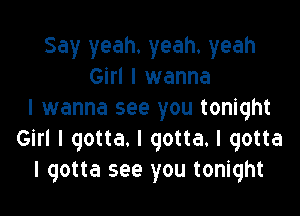 Say yeah. yeah. yeah
Girl I wanna

I wanna see you tonight
Girl I gotta. I gotta. I gotta
I gotta see you tonight