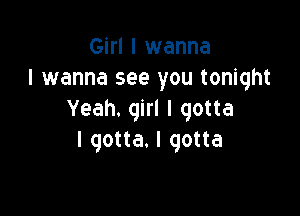 Girl I wanna
I wanna see you tonight

Yeah. girl I gotta
I gotta. I gotta