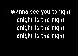 I wanna see you tonight
Tonight is the night

Tonight is the night
Tonight is the night