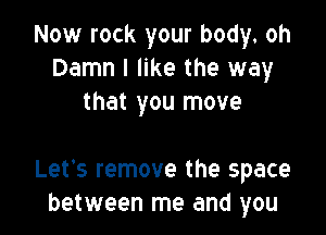 Now rock your body. oh
Damn I like the way
that you move

Let's remove the space
between me and you