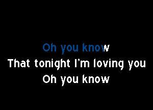 Oh you know

That tonight I'm loving you
Oh you know