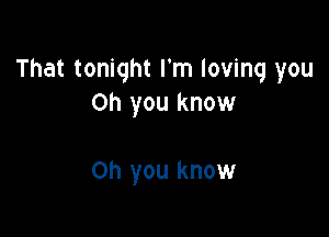 That tonight I'm loving you
Oh you know

on you know