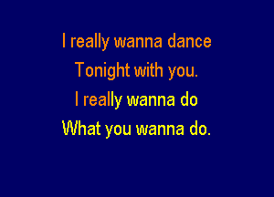 I really wanna dance
Tonight with you.

I really wanna do
What you wanna do.