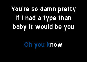 You're so damn pretty
If I had a type than
baby it would be you

Oh you know