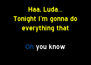 Haa.Ludam
Tonight I'm gonna do
everything that

Oh you know