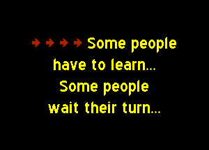 9 9 9 9 Some people
have to learn...

Some people
wait their turn...