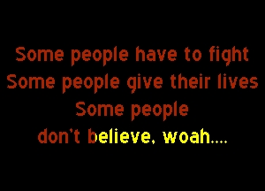 Some people have to fight
Some people give their lives

Some people
don't believe. woah....