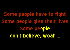 Some people have to fight
Some people give their lives

Some people
don't believe. woah....