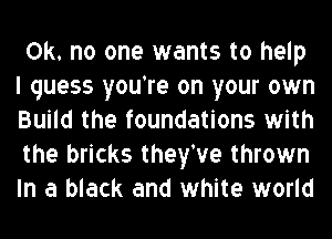 OK. no one wants to help
I guess you're on your own
Build the foundations with
the bricks they've thrown
In a black and white world