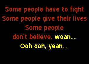 Some people have to fight
Some people give their lives
Some people

don't believe. woah....
Ooh ooh. yeah...