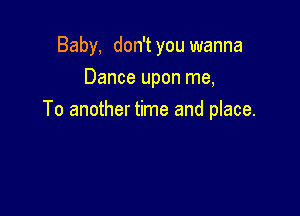 Baby, don't you wanna
Dance upon me,

To another time and place.