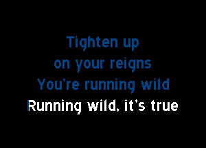 Tighten up
on your reigns

You're running wild
Running wild. it's true