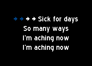 9 9 9 9 Sick for days
So many ways

I'm aching now
I'm aching now