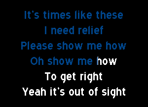 It's times like these
I need relief
Please show me how

on show me how
To get right
Yeah it's out of sight