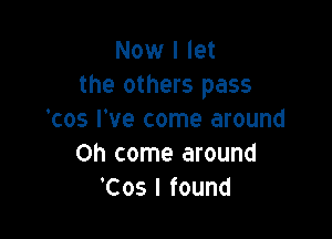 Now I let
the others pass

'cos We come around
Oh come around
'Cos I found
