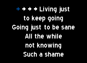 9 9 9 9 Living just
to keep going
Goinq just to be sane

All the while
not knowing
Such a shame